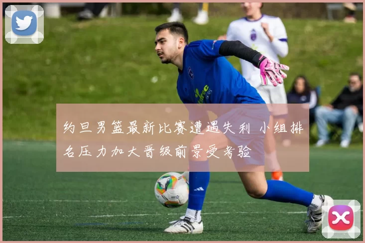 约旦男篮最新比赛遭遇失利 小组排名压力加大晋级前景受考验