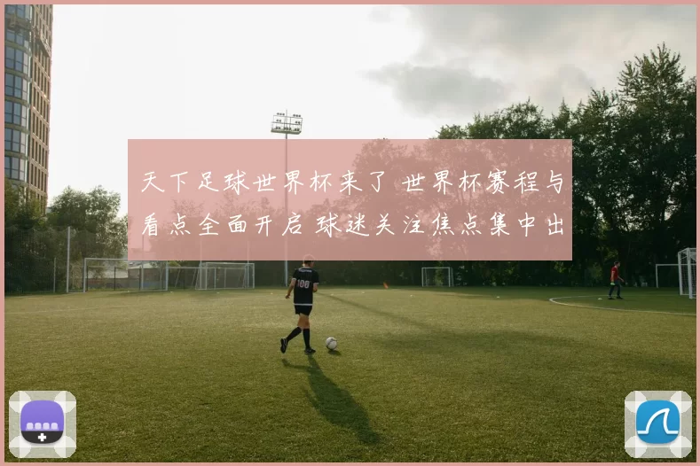 天下足球世界杯来了 世界杯赛程与看点全面开启 球迷关注焦点集中出炉