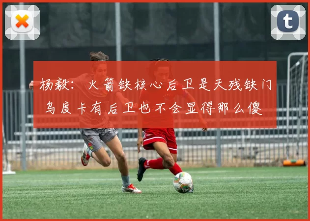 杨毅：火箭缺核心后卫是天残缺门 乌度卡有后卫也不会显得那么傻