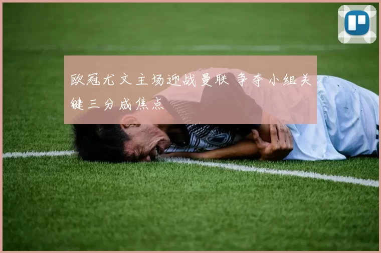 欧冠尤文主场迎战曼联 争夺小组关键三分成焦点