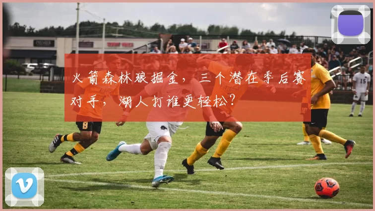 火箭森林狼掘金，三个潜在季后赛对手，湖人打谁更轻松？