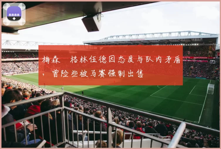 梅森・格林伍德因态度与队内矛盾，曾险些被马赛强制出售