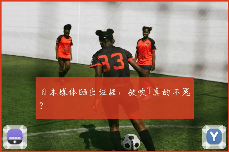 日本媒体晒出证据，被吹T真的不冤？
