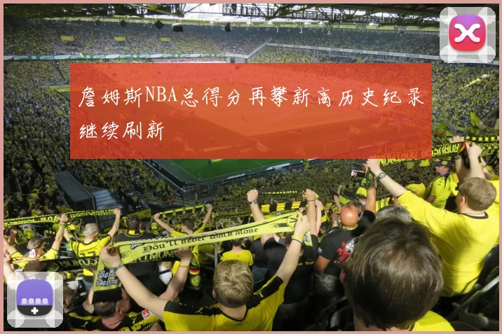 詹姆斯NBA总得分再攀新高历史纪录继续刷新