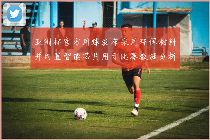 亚洲杯官方用球发布采用环保材料并内置智能芯片用于比赛数据分析