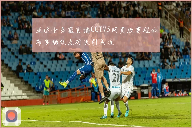 亚运会男篮直播CCTV5网页版赛程公布多场焦点对决引关注