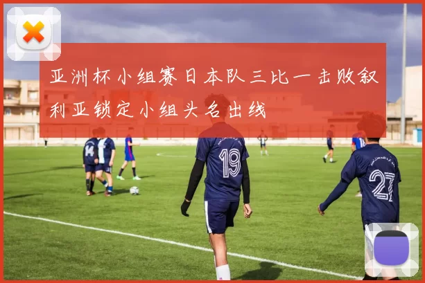 亚洲杯小组赛日本队三比一击败叙利亚锁定小组头名出线