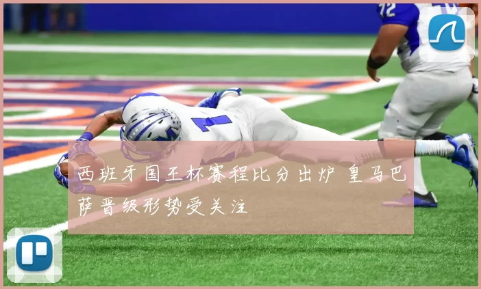 西班牙国王杯赛程比分出炉 皇马巴萨晋级形势受关注