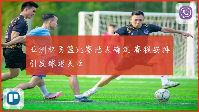 亚洲杯男篮比赛地点确定 赛程安排引发球迷关注