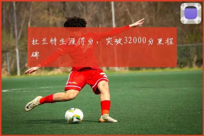 杜兰特生涯得分，突破32000分里程碑