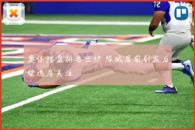 奥体楼盘排名出炉 绿城居前引发后续选房关注