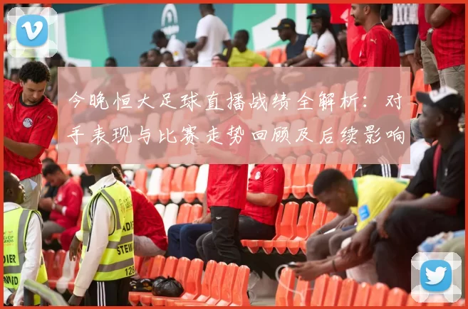 今晚恒大足球直播战绩全解析：对手表现与比赛走势回顾及后续影响