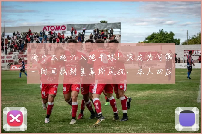 海牛本轮打入绝平球！宋龙为何第一时间找到基莱斯庆祝，本人回应