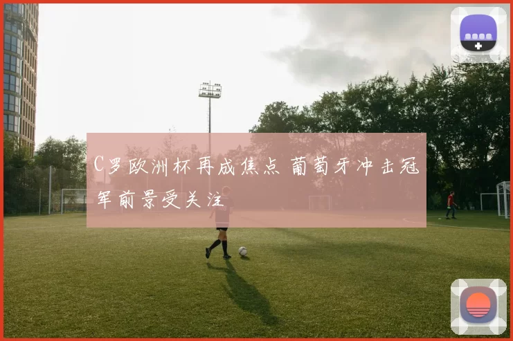 C罗欧洲杯再成焦点 葡萄牙冲击冠军前景受关注