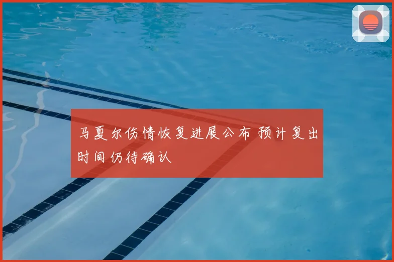 马夏尔伤情恢复进展公布 预计复出时间仍待确认