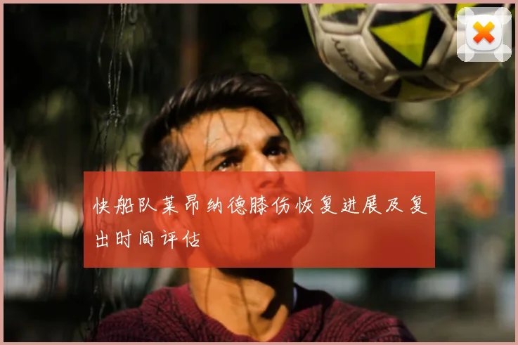 快船队莱昂纳德膝伤恢复进展及复出时间评估