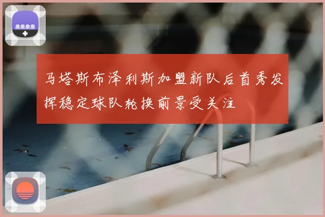 马塔斯布泽利斯加盟新队后首秀发挥稳定球队轮换前景受关注