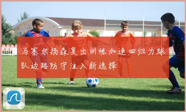 马塞尔扬森复出训练加速回归为球队边路防守注入新选择