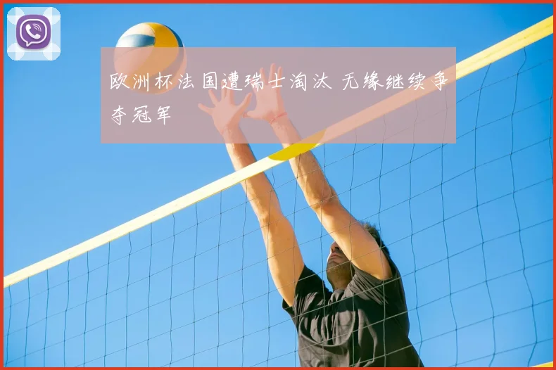 欧洲杯法国遭瑞士淘汰 无缘继续争夺冠军