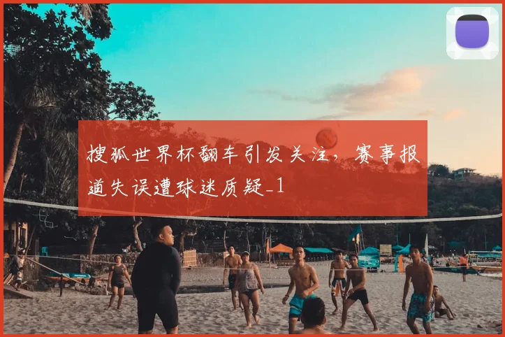 搜狐世界杯翻车引发关注，赛事报道失误遭球迷质疑_1