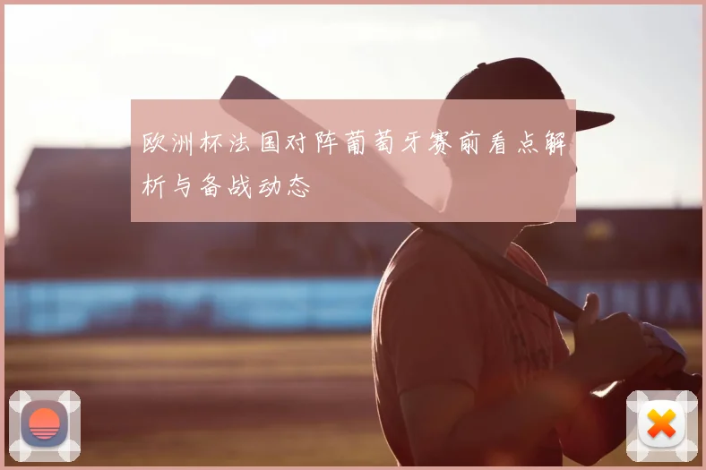 欧洲杯法国对阵葡萄牙赛前看点解析与备战动态