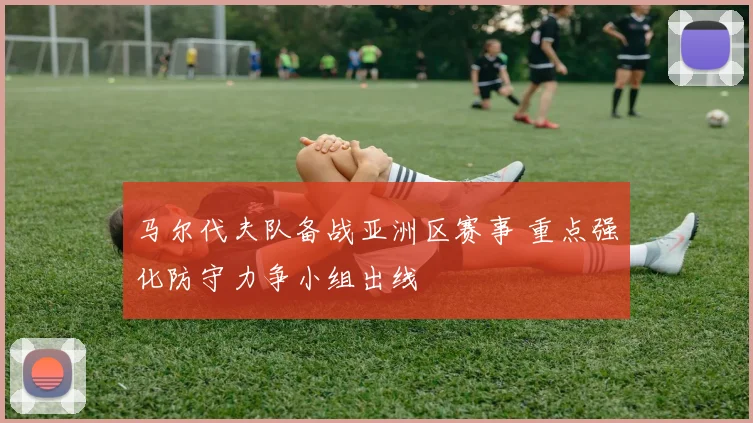马尔代夫队备战亚洲区赛事 重点强化防守力争小组出线