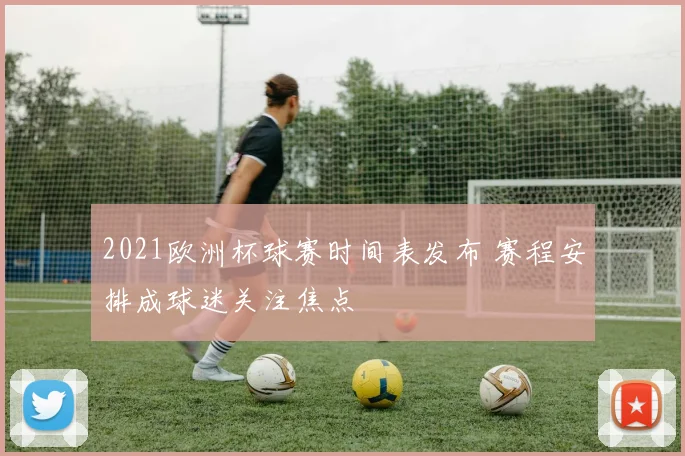 2021欧洲杯球赛时间表发布 赛程安排成球迷关注焦点