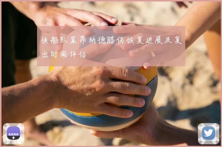 快船队莱昂纳德膝伤恢复进展及复出时间评估