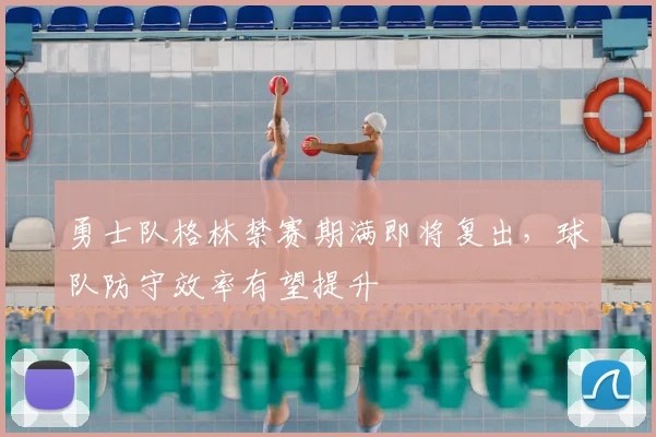 勇士队格林禁赛期满即将复出，球队防守效率有望提升