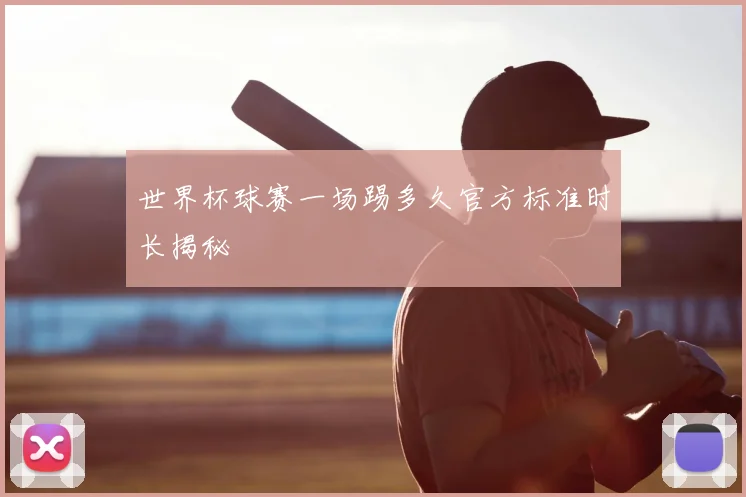 世界杯球赛一场踢多久官方标准时长揭秘