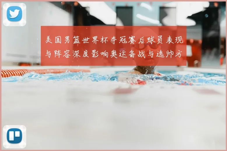 美国男篮世界杯夺冠赛后球员表现与阵容深度影响奥运备战与选帅方向