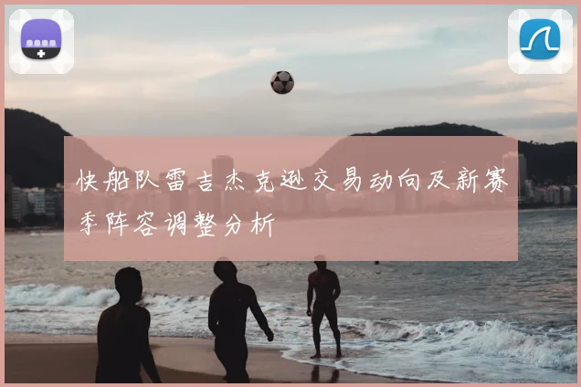 快船队雷吉杰克逊交易动向及新赛季阵容调整分析