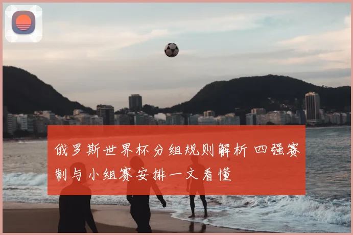 俄罗斯世界杯分组规则解析 四强赛制与小组赛安排一文看懂