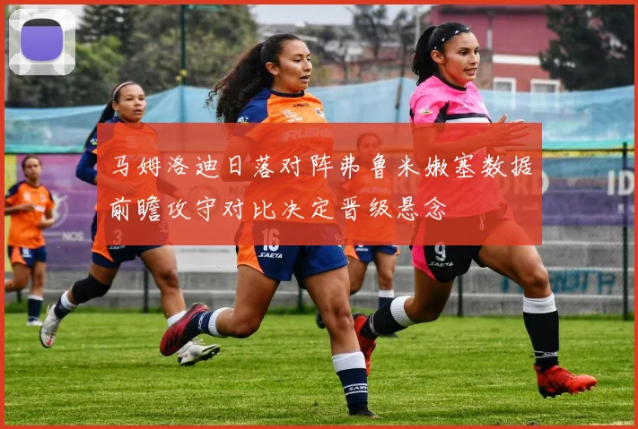 马姆洛迪日落对阵弗鲁米嫩塞数据前瞻攻守对比决定晋级悬念