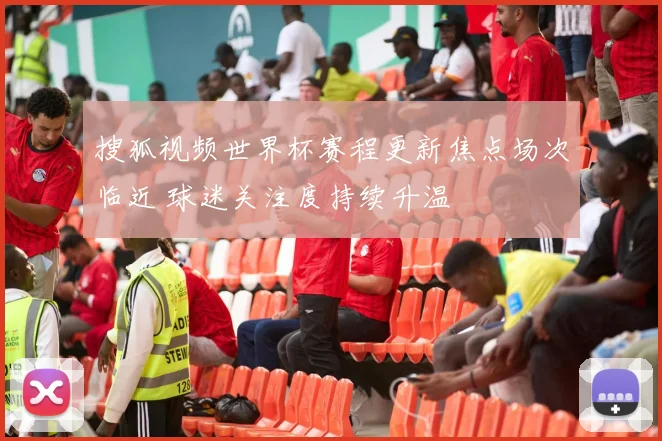 搜狐视频世界杯赛程更新焦点场次临近 球迷关注度持续升温